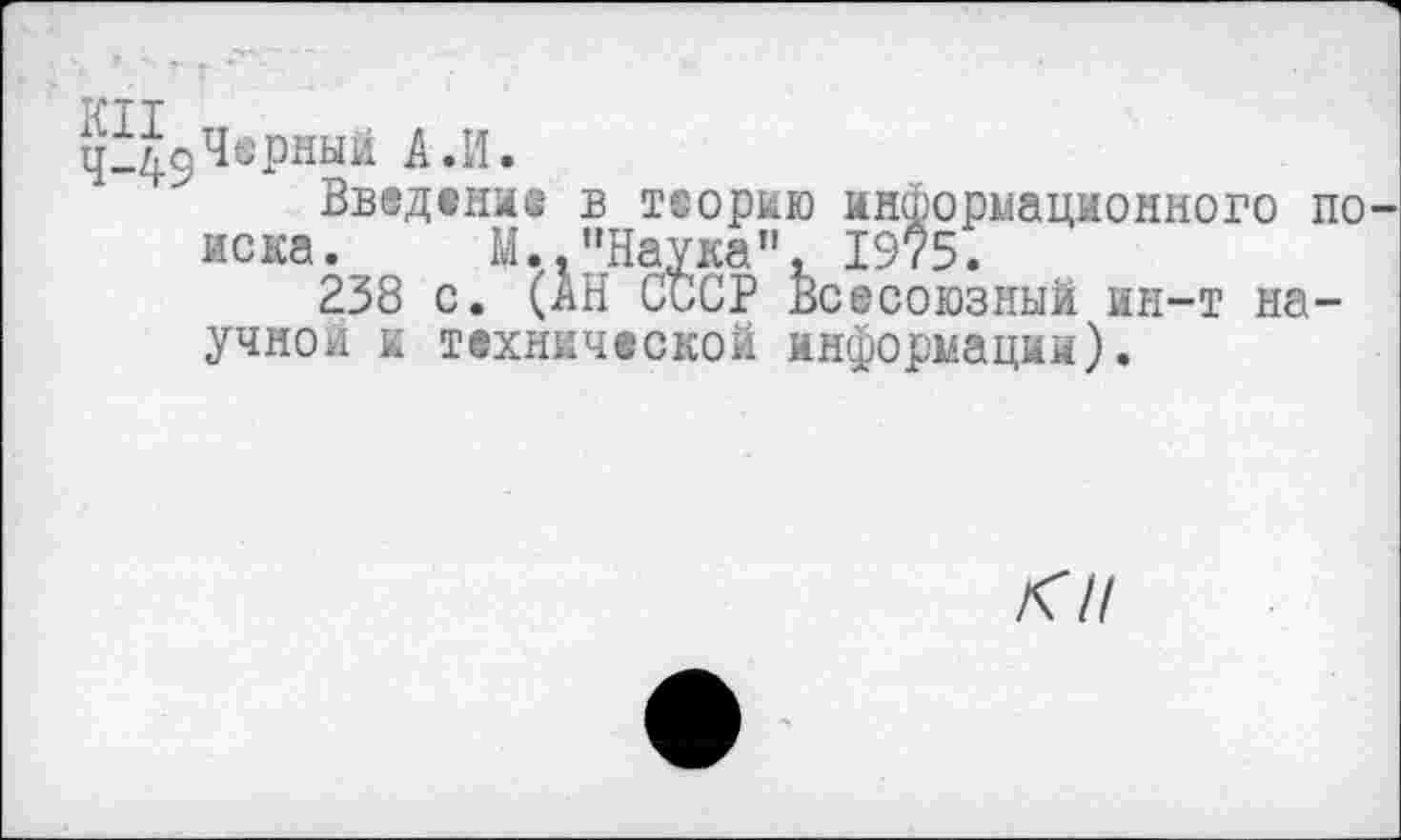 ﻿ц_д9ч®Рный А .И.
Введена® в теорию информационного иска. М.."Наука", 1975.
238 с. (АН СССР Всесоюзный ин-т на учнои к технической информации).
о